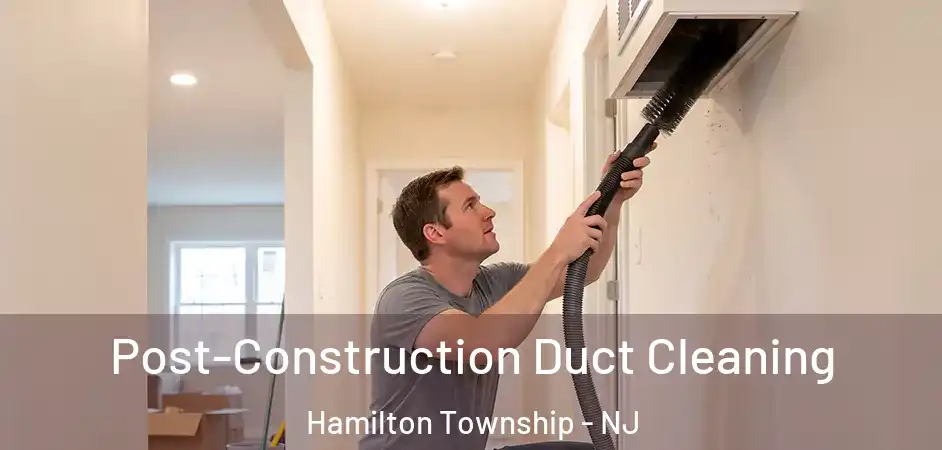 Post-Construction Duct Cleaning Hamilton Township - NJ